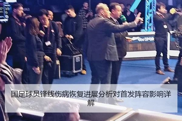国足球员锋线伤病恢复进展分析对首发阵容影响详解